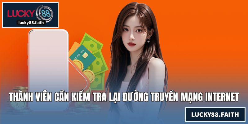 Nạp tiền LUCKY88 Nhanh Chóng An Toàn Cho Mọi Thành Viên Thành viên cần kiểm tra lại đường truyền mạng Internet